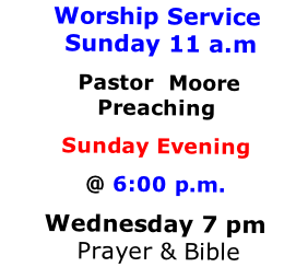 Worship Service  Sunday 11 a.m
 Pastor  Moore Preaching 
Sunday Evening 
@ 6:00 p.m. 
Wednesday 7 pm  Prayer & Bible